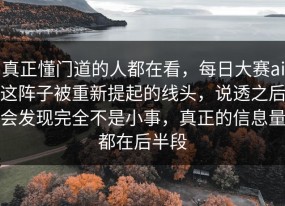 真正懂门道的人都在看，每日大赛ai这阵子被重新提起的线头，说透之后会发现完全不是小事，真正的信息量都在后半段