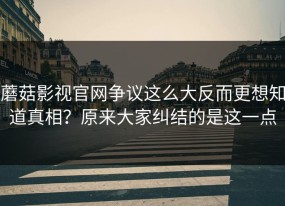 蘑菇影视官网争议这么大反而更想知道真相？原来大家纠结的是这一点