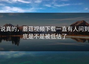 说真的，蘑菇视频下载一直有人问到底是不是被低估了