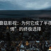 探秘蘑菇影视：为何它成了半夜“钟情”的终极选择