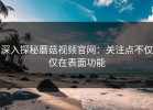 深入探秘蘑菇视频官网：关注点不仅仅在表面功能