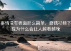 事情没有表面那么简单，蘑菇视频下载为什么会让人越看越晚