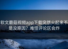 软文蘑菇视频app下载突然火起来不是没原因？难怪评论区会炸