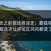 点进去之前我还很淡定，蘑菇视频下载这次让评论区风向都变了