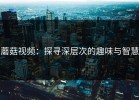 蘑菇视频：探寻深层次的趣味与智慧