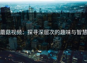 蘑菇视频：探寻深层次的趣味与智慧