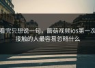 看完只想说一句，蘑菇视频ios第一次接触的人最容易忽略什么