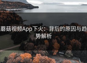 蘑菇视频App下火：背后的原因与趋势解析