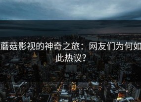 蘑菇影视的神奇之旅：网友们为何如此热议？