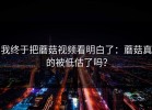 我终于把蘑菇视频看明白了：蘑菇真的被低估了吗？