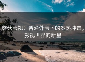 蘑菇影视：普通外表下的炙热冲击，影视世界的新星