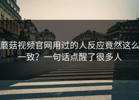 蘑菇视频官网用过的人反应竟然这么一致？一句话点醒了很多人