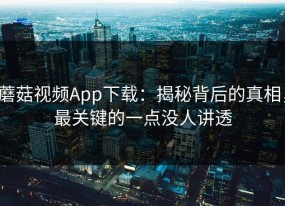 蘑菇视频App下载：揭秘背后的真相，最关键的一点没人讲透