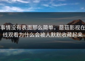 事情没有表面那么简单，蘑菇影视在线观看为什么会被人默默收藏起来