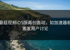 蘑菇视频iOS版再创轰动，如加速器般激发用户讨论