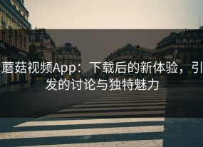 蘑菇视频App：下载后的新体验，引发的讨论与独特魅力