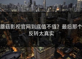 蘑菇影视官网到底值不值？最后那个反转太真实
