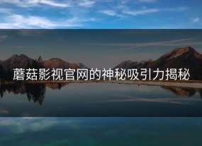 蘑菇影视官网的神秘吸引力揭秘