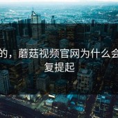 说真的，蘑菇视频官网为什么会被反复提起