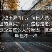 说冷门也不算冷门，每日大赛app这波回温的真实抓手，这也是老用户和路人感受差这么大的原因，这波节奏明显不一样