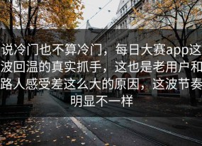 说冷门也不算冷门，每日大赛app这波回温的真实抓手，这也是老用户和路人感受差这么大的原因，这波节奏明显不一样