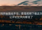 刚开始我也不信，蘑菇视频下载这次让评论区风向都变了