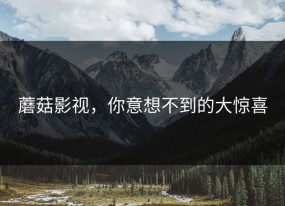 蘑菇影视，你意想不到的大惊喜