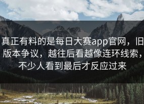真正有料的是每日大赛app官网，旧版本争议，越往后看越像连环线索，不少人看到最后才反应过来