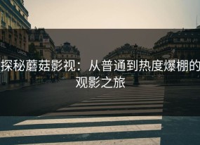 探秘蘑菇影视：从普通到热度爆棚的观影之旅