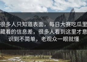 很多人只知道表面，每日大赛吃瓜里藏着的信息差，很多人看到这里才意识到不简单，老观众一眼就懂