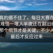 这次真的绷不住了，每日大赛在线观看，难怪一堆人半夜还在翻旧线索，最后那个细节才是关键，不少人看到最后才反应过来