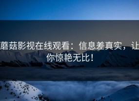蘑菇影视在线观看：信息差真实，让你惊艳无比！