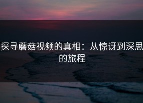 探寻蘑菇视频的真相：从惊讶到深思的旅程