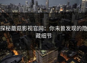 探秘蘑菇影视官网：你未曾发现的隐藏细节