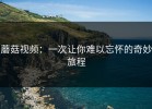 蘑菇视频：一次让你难以忘怀的奇妙旅程