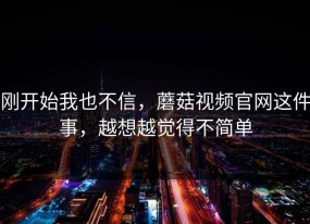刚开始我也不信，蘑菇视频官网这件事，越想越觉得不简单