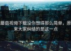 蘑菇视频下载没你想得那么简单，原来大家纠结的是这一点
