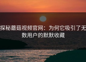 探秘蘑菇视频官网：为何它吸引了无数用户的默默收藏