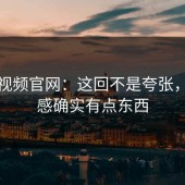 蘑菇视频官网：这回不是夸张，体验感确实有点东西