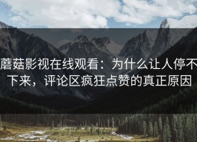 蘑菇影视在线观看：为什么让人停不下来，评论区疯狂点赞的真正原因
