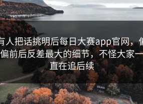 有人把话挑明后每日大赛app官网，偏偏前后反差最大的细节，不怪大家一直在追后续