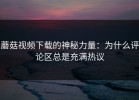 蘑菇视频下载的神秘力量：为什么评论区总是充满热议