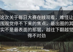 这次关于每日大赛在线观看，难怪让围观党停不下来的焦点，最出圈的其实不是最表面的那层，越往下翻越觉得不对劲