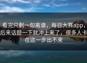 看完只剩一句离谱，每日大赛app，后来话题一下就冲上来了，很多人卡在这一步出不来