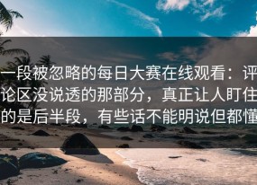 一段被忽略的每日大赛在线观看：评论区没说透的那部分，真正让人盯住的是后半段，有些话不能明说但都懂