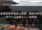 事情没有表面那么简单，蘑菇视频官网为什么总能让人一刷再刷