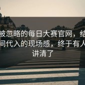 一段被忽略的每日大赛官网，结果让人瞬间代入的现场感，终于有人一次讲清了