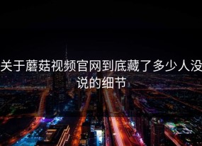 关于蘑菇视频官网到底藏了多少人没说的细节