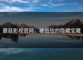 蘑菇影视官网，被低估的隐藏宝藏