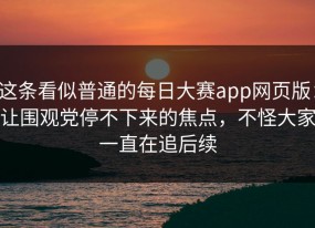 这条看似普通的每日大赛app网页版：让围观党停不下来的焦点，不怪大家一直在追后续